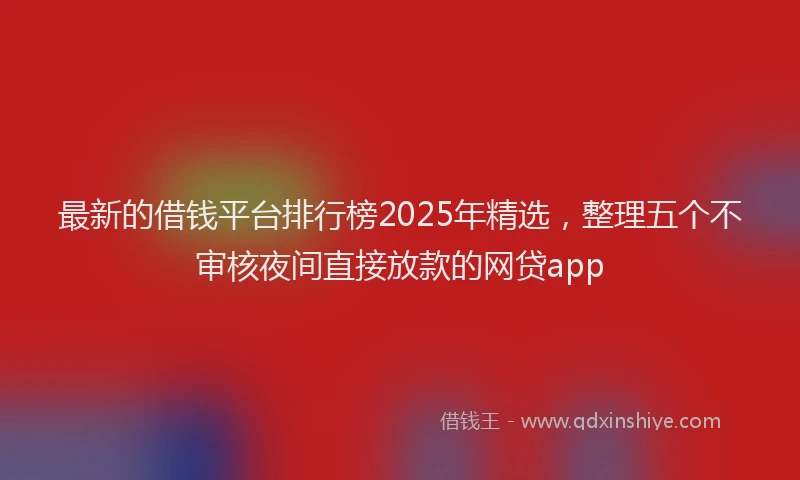 最新的借钱平台排行榜2025年精选，整理五个不审核夜间直接放款的网贷app