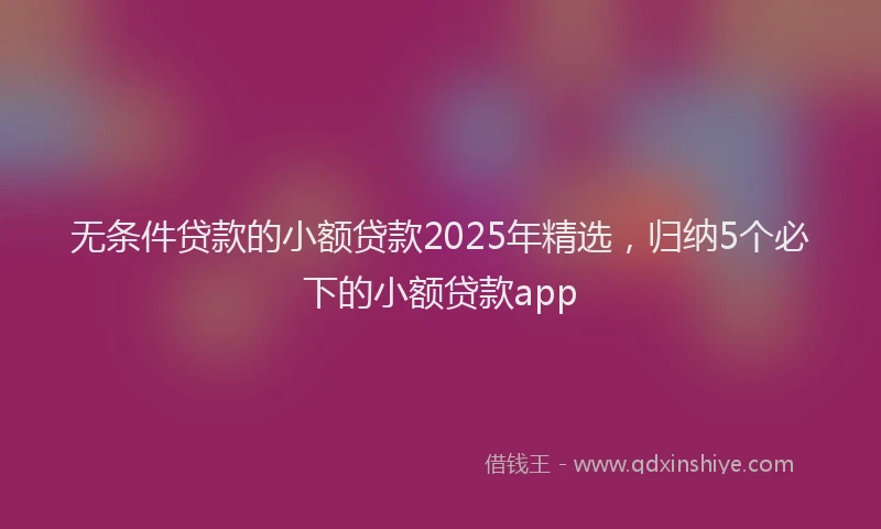 无条件贷款的小额贷款2025年精选，归纳5个必下的小额贷款app