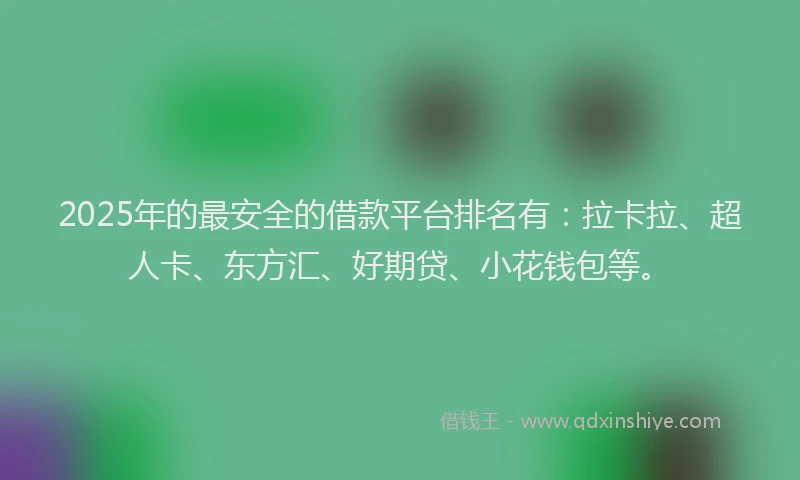 2025年的最安全的借款平台排名有：拉卡拉、超人卡、东方汇、好期贷、小花钱包等。