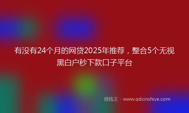 有没有24个月的网贷2025年推荐，整合5个无视黑白户秒下款口子平台