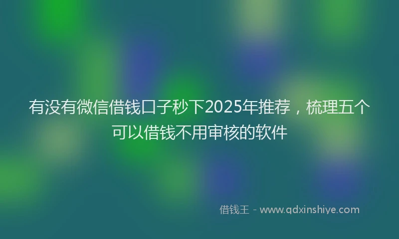 有没有微信借钱口子秒下2025年推荐，梳理五个可以借钱不用审核的软件