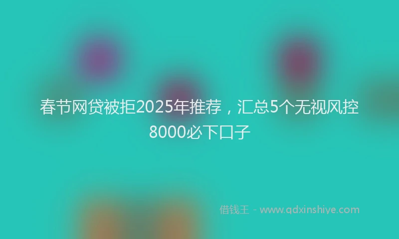 春节网贷被拒2025年推荐，汇总5个无视风控8000必下口子