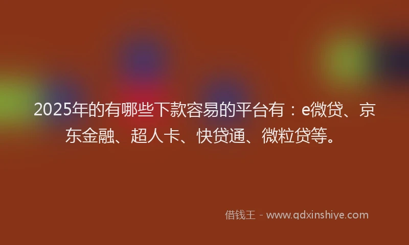 2025年的有哪些下款容易的平台有：e微贷、京东金融、超人卡、快贷通、微粒贷等。