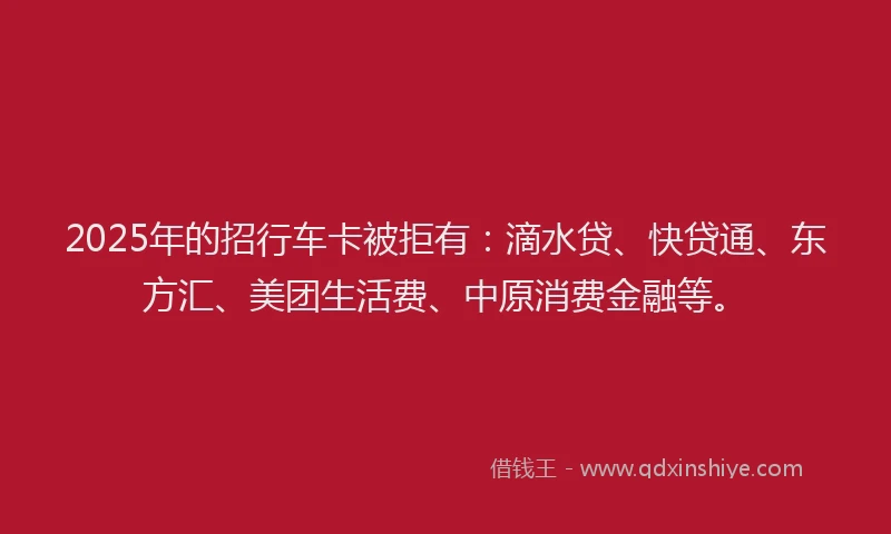 2025年的招行车卡被拒有：滴水贷、快贷通、东方汇、美团生活费、中原消费金融等。