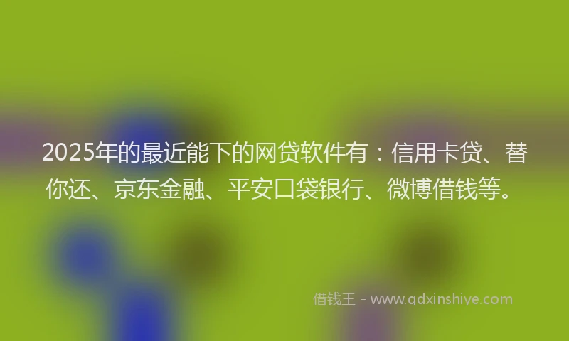 2025年的最近能下的网贷软件有：信用卡贷、替你还、京东金融、平安口袋银行、微博借钱等。