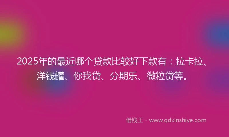 2025年的最近哪个贷款比较好下款有：拉卡拉、洋钱罐、你我贷、分期乐、微粒贷等。