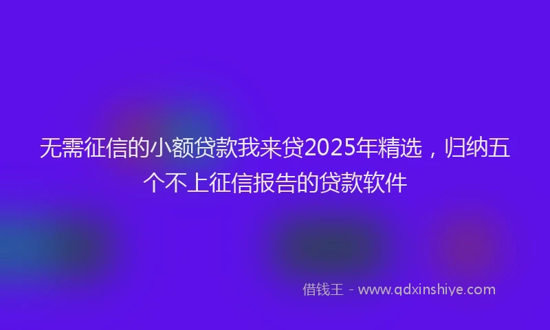 无需征信的小额贷款我来贷2025年精选，归纳五个不上征信报告的贷款软件