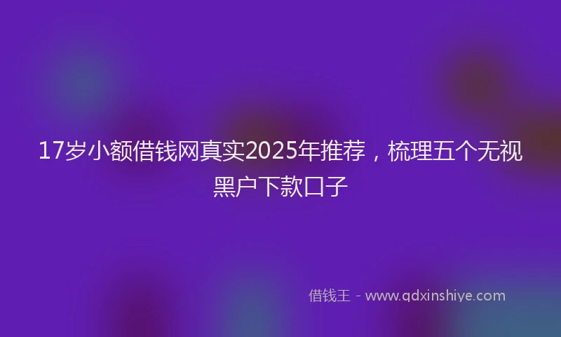 17岁小额借钱网真实2025年推荐，梳理五个无视黑户下款口子