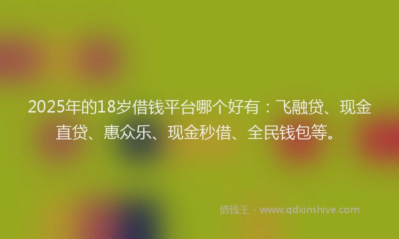 2025年的18岁借钱平台哪个好有：飞融贷、现金直贷、惠众乐、现金秒借、全民钱包等。