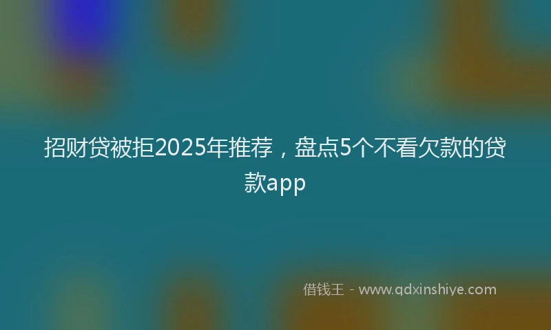 招财贷被拒2025年推荐，盘点5个不看欠款的贷款app