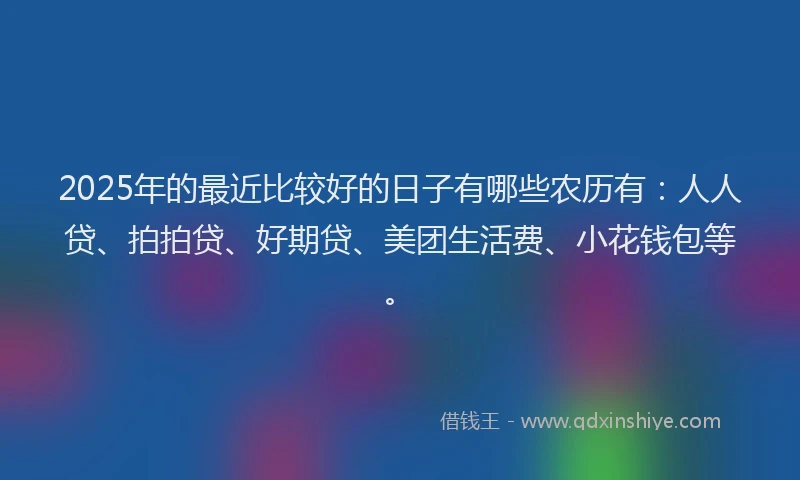 2025年的最近比较好的日子有哪些农历有：人人贷、拍拍贷、好期贷、美团生活费、小花钱包等。
