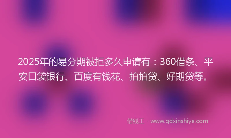 2025年的易分期被拒多久申请有：360借条、平安口袋银行、百度有钱花、拍拍贷、好期贷等。