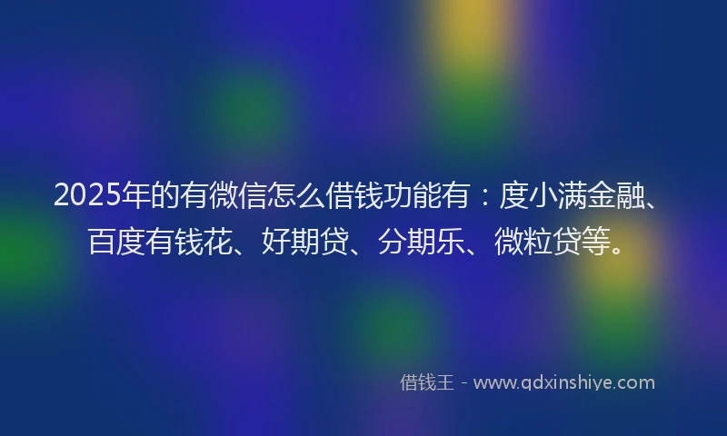 2025年的有微信怎么借钱功能有：度小满金融、百度有钱花、好期贷、分期乐、微粒贷等。
