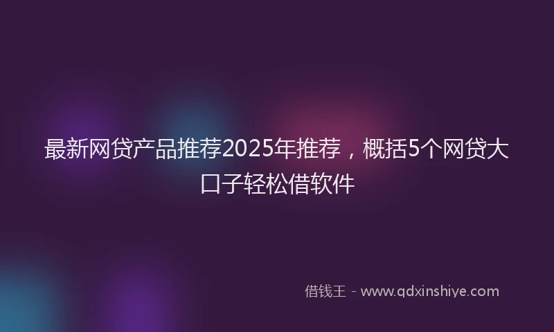 最新网贷产品推荐2025年推荐，概括5个网贷大口子轻松借软件