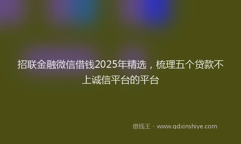 招联金融微信借钱2025年精选，梳理五个贷款不上诚信平台的平台