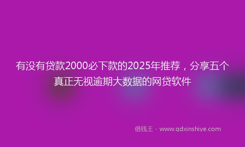 有没有贷款2000必下款的2025年推荐，分享五个真正无视逾期大数据的网贷软件