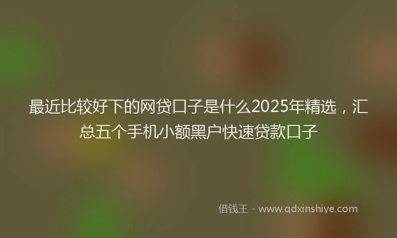 最近比较好下的网贷口子是什么2025年精选，汇总五个手机小额黑户快速贷款口子