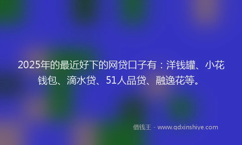 2025年的最近好下的网贷口子有：洋钱罐、小花钱包、滴水贷、51人品贷、融逸花等。
