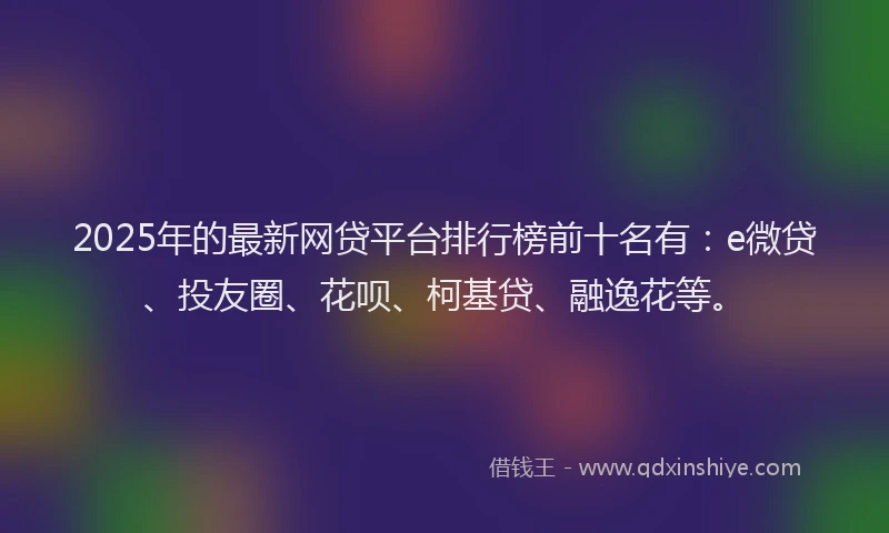 2025年的最新网贷平台排行榜前十名有：e微贷、投友圈、花呗、柯基贷、融逸花等。