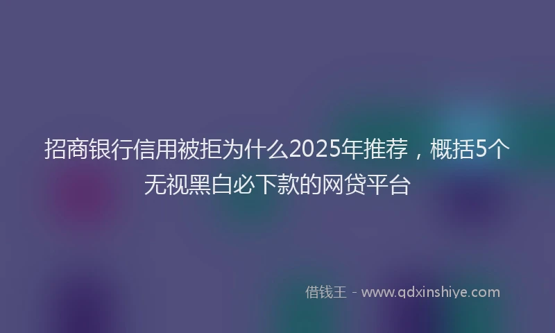 招商银行信用被拒为什么2025年推荐，概括5个无视黑白必下款的网贷平台