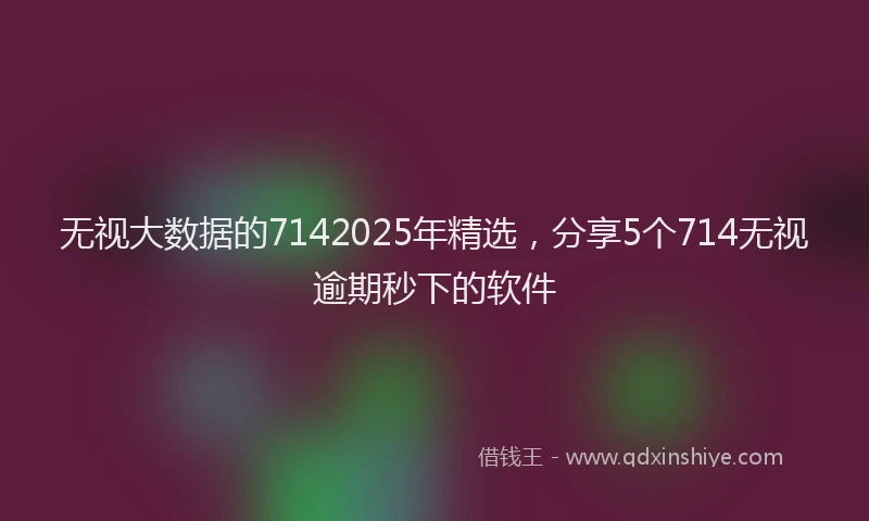 无视大数据的7142025年精选，分享5个714无视逾期秒下的软件