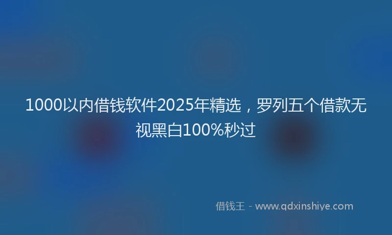 1000以内借钱软件2025年精选，罗列五个借款无视黑白100%秒过