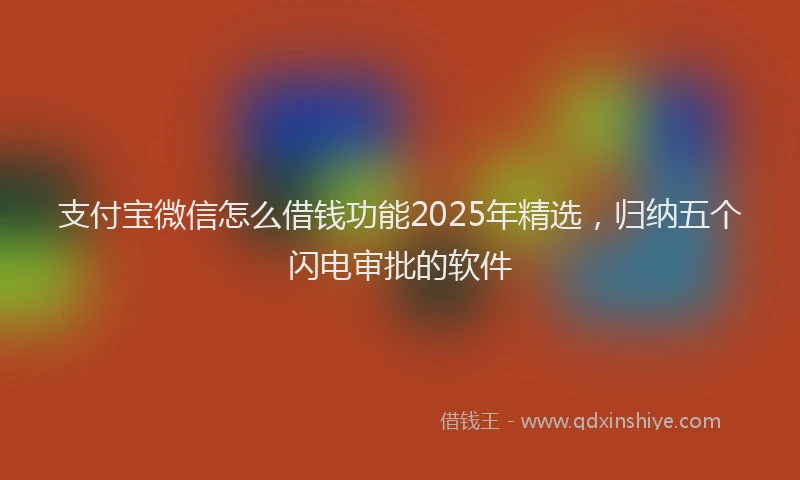 支付宝微信怎么借钱功能2025年精选，归纳五个闪电审批的软件