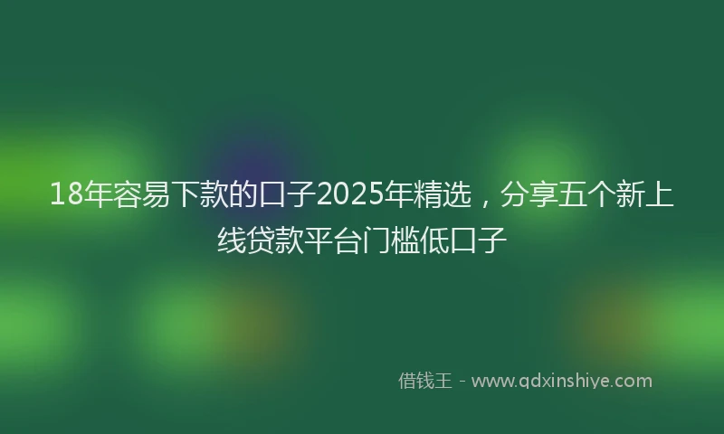 18年容易下款的口子2025年精选，分享五个新上线贷款平台门槛低口子