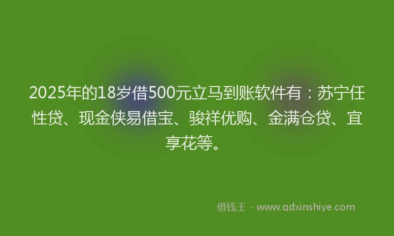 2025年的18岁借500元立马到账软件有：苏宁任性贷、现金侠易借宝、骏祥优购、金满仓贷、宜享花等。