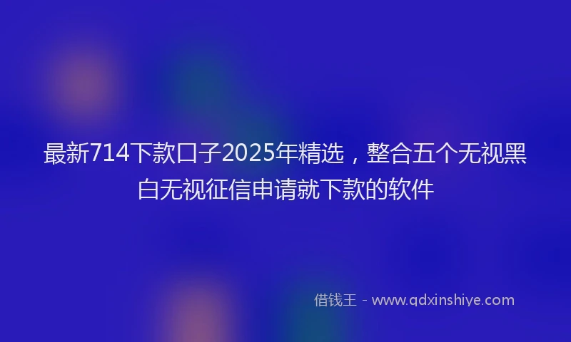 最新714下款口子2025年精选，整合五个无视黑白无视征信申请就下款的软件