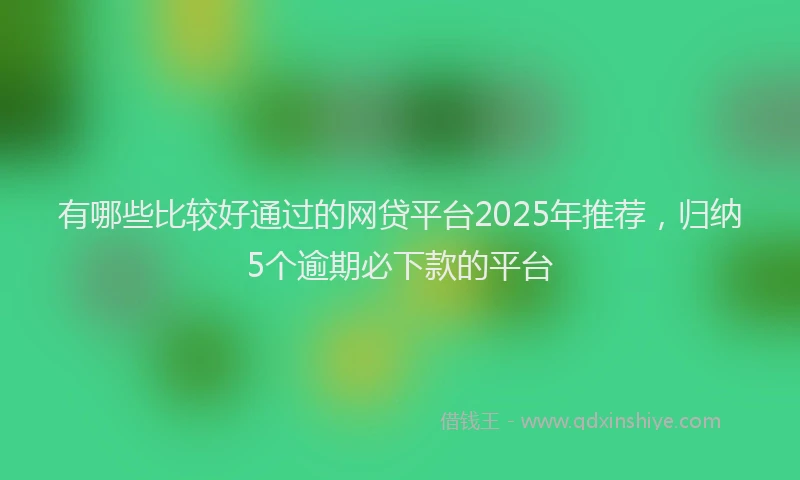 有哪些比较好通过的网贷平台2025年推荐，归纳5个逾期必下款的平台