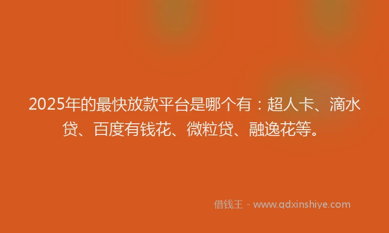 2025年的最快放款平台是哪个有：超人卡、滴水贷、百度有钱花、微粒贷、融逸花等。
