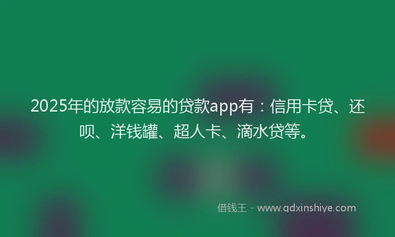 2025年的放款容易的贷款app有：信用卡贷、还呗、洋钱罐、超人卡、滴水贷等。