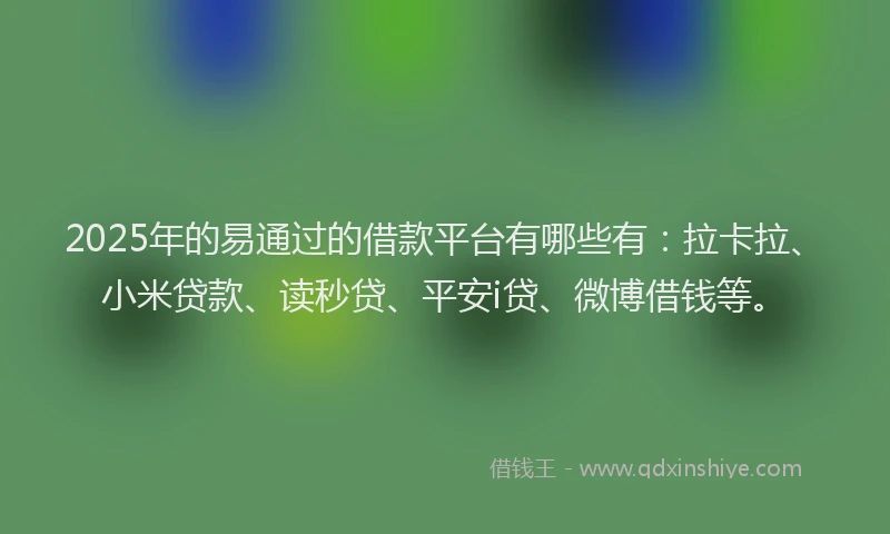 2025年的易通过的借款平台有哪些有：拉卡拉、小米贷款、读秒贷、平安i贷、微博借钱等。