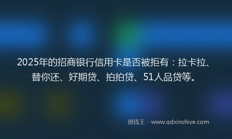 2025年的招商银行信用卡是否被拒有：拉卡拉、替你还、好期贷、拍拍贷、51人品贷等。