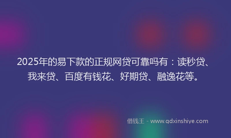 2025年的易下款的正规网贷可靠吗有：读秒贷、我来贷、百度有钱花、好期贷、融逸花等。
