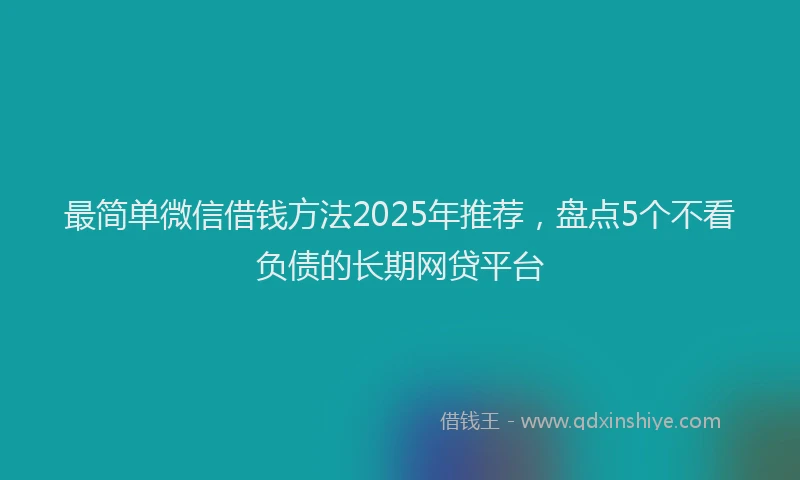 最简单微信借钱方法2025年推荐，盘点5个不看负债的长期网贷平台