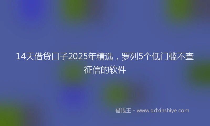 14天借贷口子2025年精选，罗列5个低门槛不查征信的软件