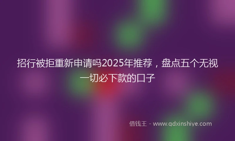 招行被拒重新申请吗2025年推荐，盘点五个无视一切必下款的口子