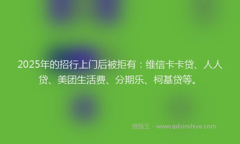 2025年的招行上门后被拒有：维信卡卡贷、人人贷、美团生活费、分期乐、柯基贷等。