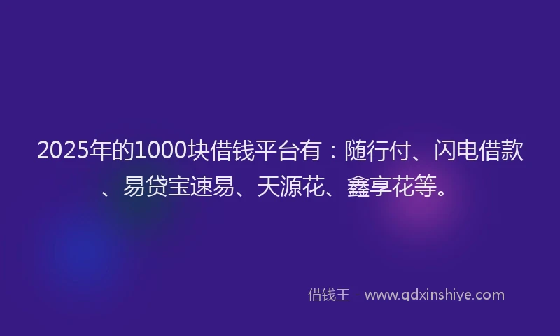 2025年的1000块借钱平台有：随行付、闪电借款、易贷宝速易、天源花、鑫享花等。