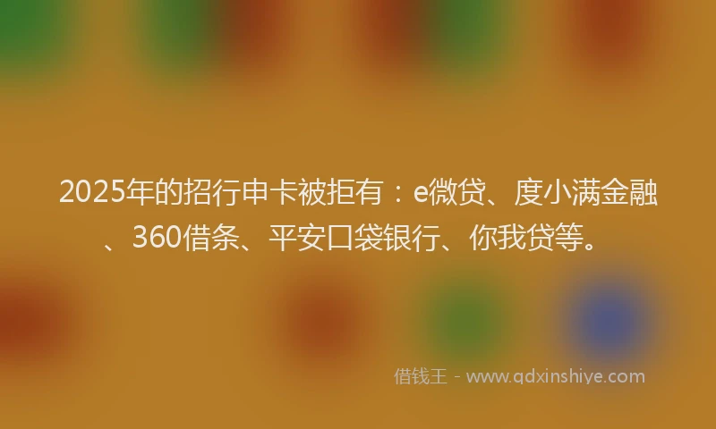 2025年的招行申卡被拒有：e微贷、度小满金融、360借条、平安口袋银行、你我贷等。