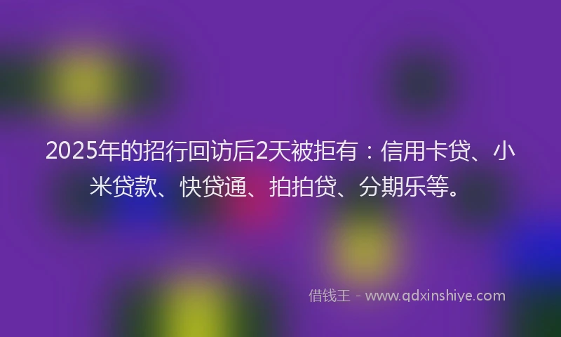 2025年的招行回访后2天被拒有:信用卡贷、小米贷款、快贷通、拍拍贷、分期乐等。