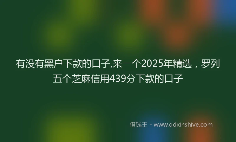 有没有黑户下款的口子,来一个2025年精选，罗列五个芝麻信用439分下款的口子