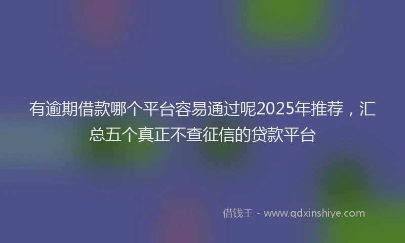 有逾期借款哪个平台容易通过呢2025年推荐，汇总五个真正不查征信的贷款平台