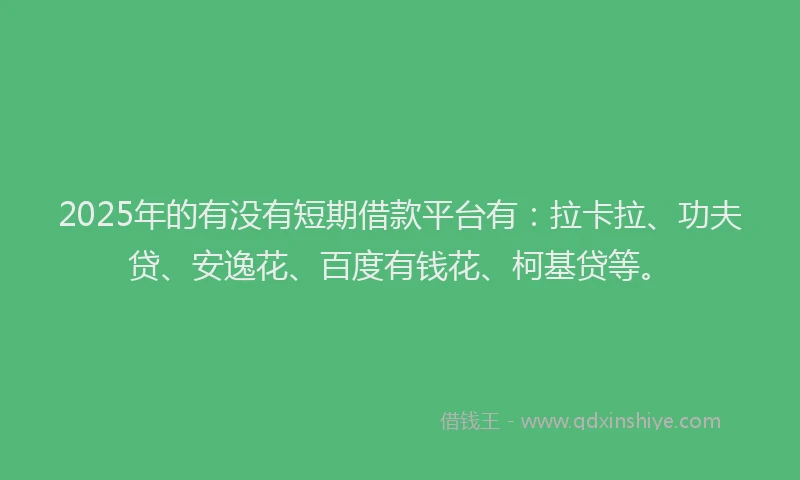 2025年的有没有短期借款平台有：拉卡拉、功夫贷、安逸花、百度有钱花、柯基贷等。