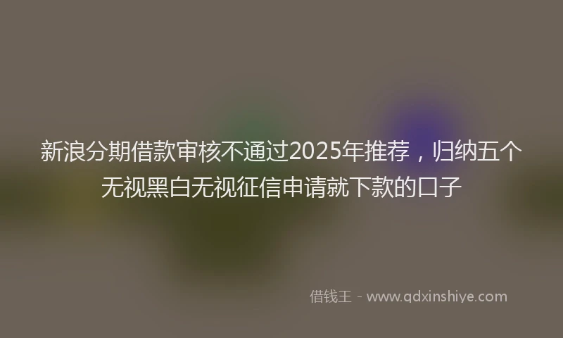 新浪分期借款审核不通过2025年推荐，归纳五个无视黑白无视征信申请就下款的口子
