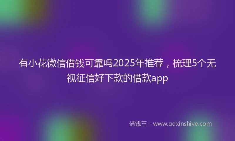 有小花微信借钱可靠吗2025年推荐，梳理5个无视征信好下款的借款app