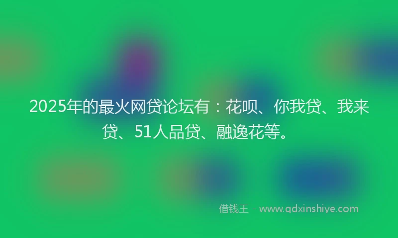 2025年的最火网贷论坛有：花呗、你我贷、我来贷、51人品贷、融逸花等。