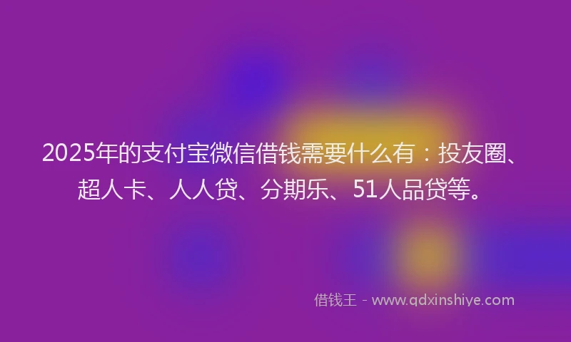 2025年的支付宝微信借钱需要什么有：投友圈、超人卡、人人贷、分期乐、51人品贷等。